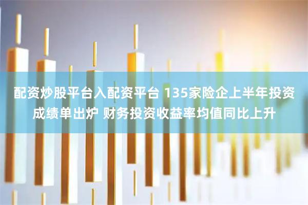 配资炒股平台入配资平台 135家险企上半年投资成绩单出炉 财务投资收益率均值同比上升
