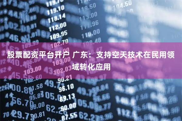 股票配资平台开户 广东：支持空天技术在民用领域转化应用