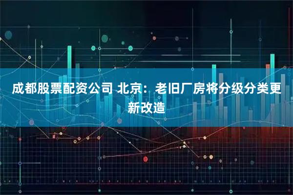 成都股票配资公司 北京：老旧厂房将分级分类更新改造
