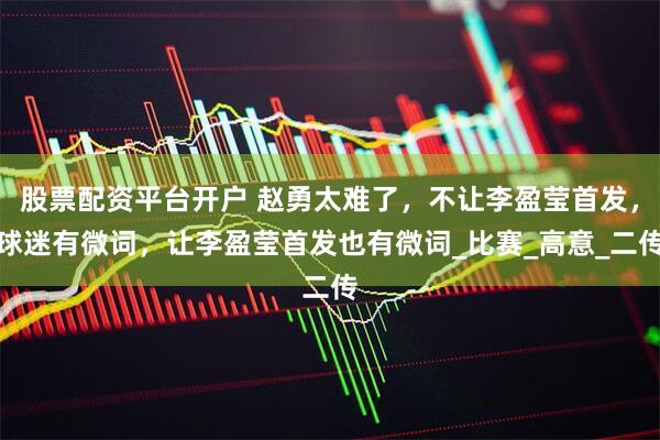 股票配资平台开户 赵勇太难了，不让李盈莹首发，球迷有微词，让李盈莹首发也有微词_比赛_高意_二传