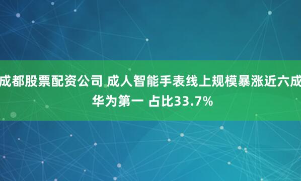 成都股票配资公司 成人智能手表线上规模暴涨近六成 华为第一 占比33.7%