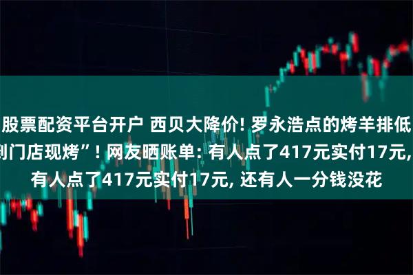 股票配资平台开户 西贝大降价! 罗永浩点的烤羊排低至99元, “羊排送到门店现烤”! 网友晒账单: 有人点了417元实付17元, 还有人一分钱没花