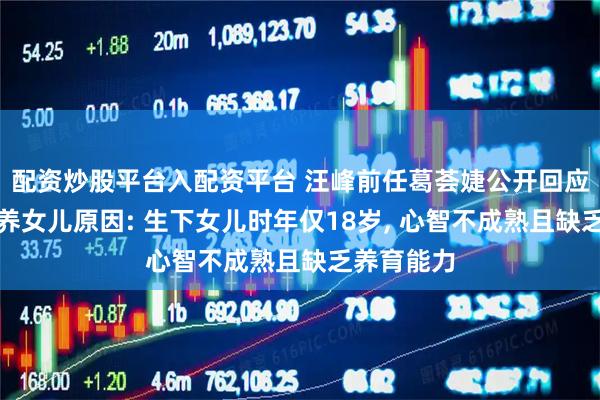 配资炒股平台入配资平台 汪峰前任葛荟婕公开回应不亲自抚养女儿原因: 生下女儿时年仅18岁, 心智不成熟且缺乏养育能力