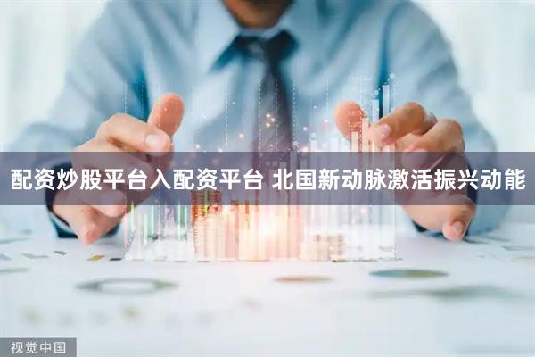 配资炒股平台入配资平台 北国新动脉激活振兴动能