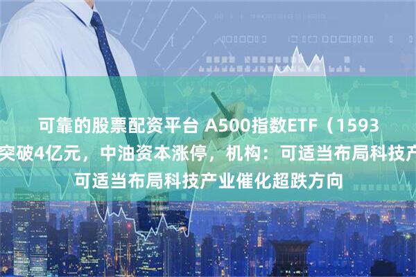 可靠的股票配资平台 A500指数ETF（159351）成交额快速突破4亿元，中油资本涨停，机构：可适当布局科技产业催化超跌方向