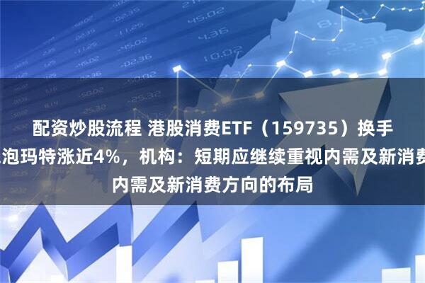配资炒股流程 港股消费ETF（159735）换手率超6%，泡泡玛特涨近4%，机构：短期应继续重视内需及新消费方向的布局