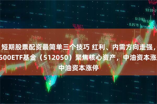 短期股票配资最简单三个技巧 红利、内需方向走强，A500ETF基金（512050）聚焦核心资产，中油资本涨停