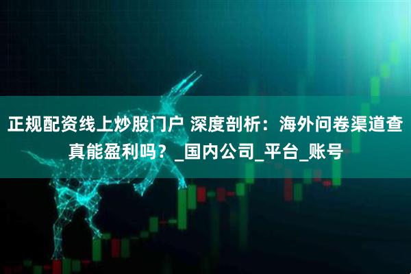 正规配资线上炒股门户 深度剖析：海外问卷渠道查真能盈利吗？_国内公司_平台_账号