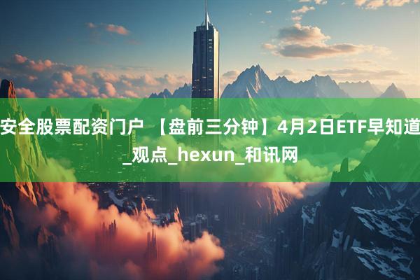 安全股票配资门户 【盘前三分钟】4月2日ETF早知道_观点_hexun_和讯网