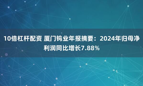 10倍杠杆配资 厦门钨业年报摘要：2024年归母净利润同比增长7.88%