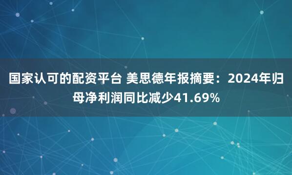 国家认可的配资平台 美思德年报摘要：2024年归母净利润同比减少41.69%