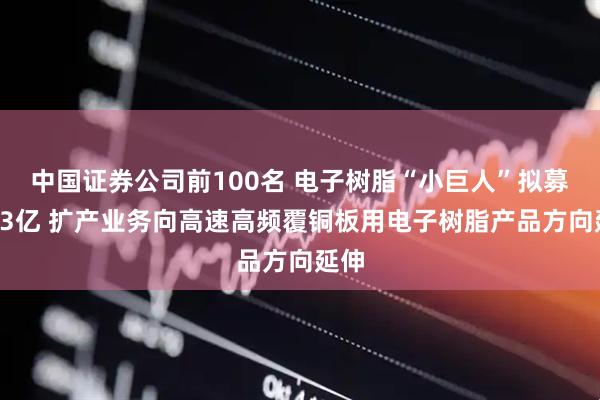 中国证券公司前100名 电子树脂“小巨人”拟募资13亿 扩产业务向高速高频覆铜板用电子树脂产品方向延伸