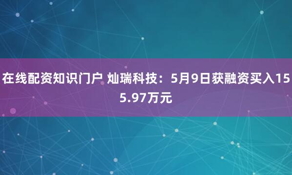 在线配资知识门户 灿瑞科技：5月9日获融资买入155.97万元