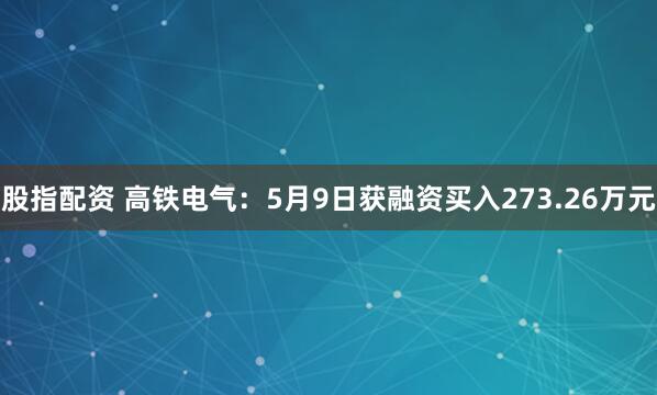 股指配资 高铁电气：5月9日获融资买入273.26万元