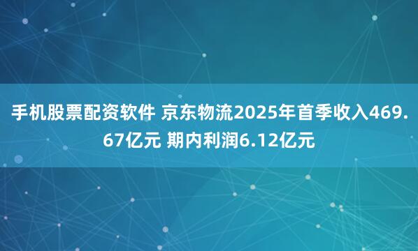 手机股票配资软件 京东物流2025年首季收入469.67亿元 期内利润6.12亿元
