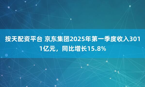 按天配资平台 京东集团2025年第一季度收入3011亿元，同比增长15.8%