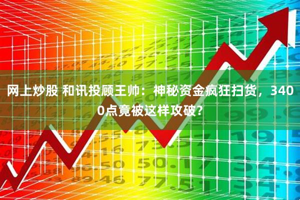 网上炒股 和讯投顾王帅：神秘资金疯狂扫货，3400点竟被这样攻破？