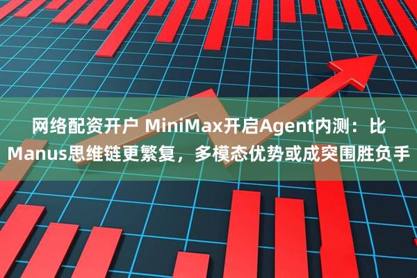 网络配资开户 MiniMax开启Agent内测：比Manus思维链更繁复，多模态优势或成突围胜负手