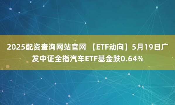 2025配资查询网站官网 【ETF动向】5月19日广发中证全指汽车ETF基金跌0.64%