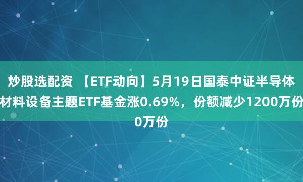 炒股选配资 【ETF动向】5月19日国泰中证半导体材料设备主题ETF基金涨0.69%，份额减少1200万份