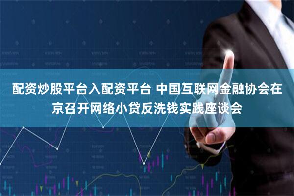配资炒股平台入配资平台 中国互联网金融协会在京召开网络小贷反洗钱实践座谈会