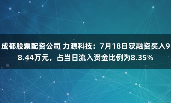 成都股票配资公司 力源科技：7月18日获融资买入98.44万元，占当日流入资金比例为8.35%