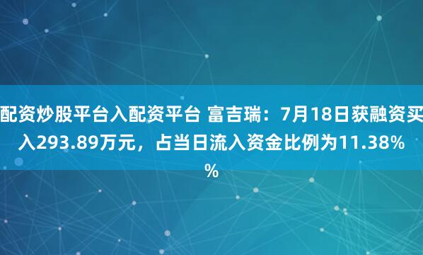 配资炒股平台入配资平台 富吉瑞：7月18日获融资买入293.89万元，占当日流入资金比例为11.38%