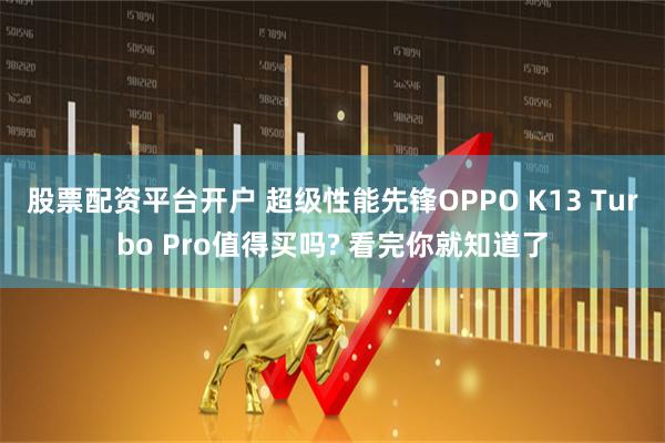 股票配资平台开户 超级性能先锋OPPO K13 Turbo Pro值得买吗? 看完你就知道了
