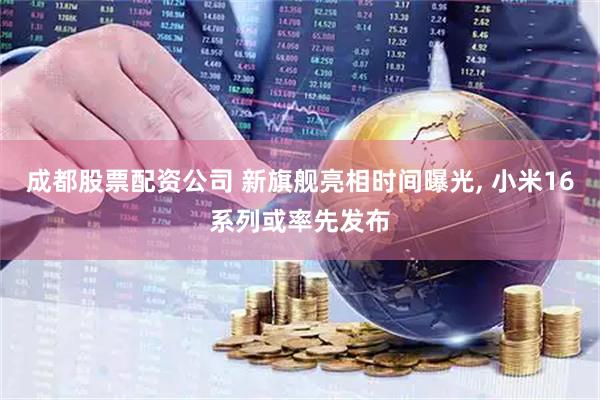 成都股票配资公司 新旗舰亮相时间曝光, 小米16系列或率先发布