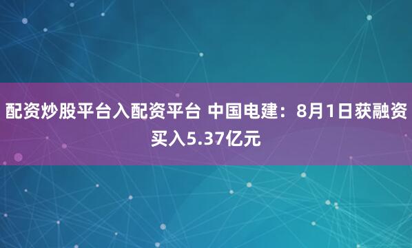配资炒股平台入配资平台 中国电建：8月1日获融资买入5.37亿元