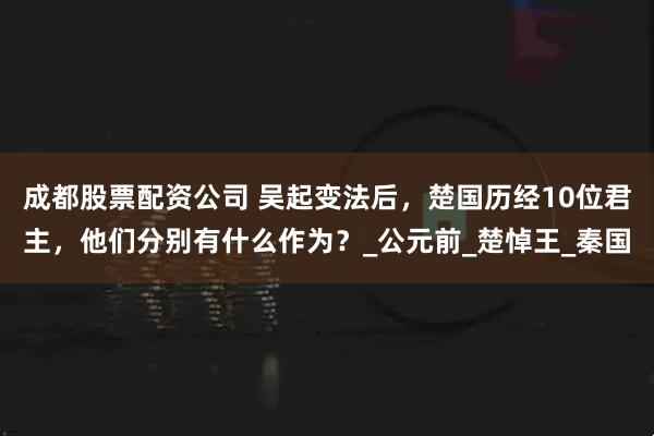 成都股票配资公司 吴起变法后，楚国历经10位君主，他们分别有什么作为？_公元前_楚悼王_秦国