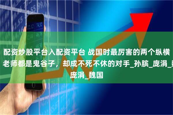 配资炒股平台入配资平台 战国时最厉害的两个纵横家，老师都是鬼谷子，却成不死不休的对手_孙膑_庞涓_魏国