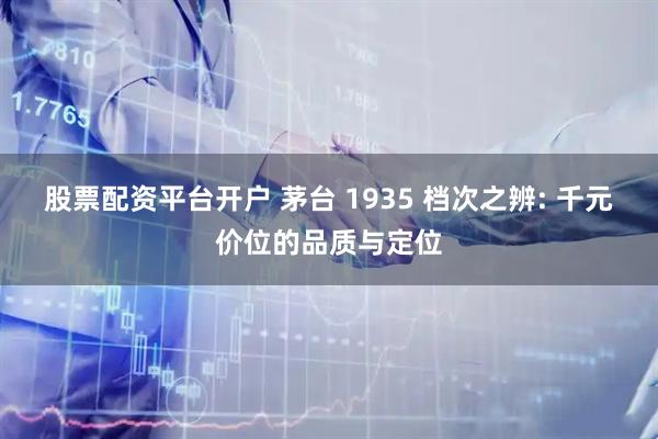股票配资平台开户 茅台 1935 档次之辨: 千元价位的品质与定位
