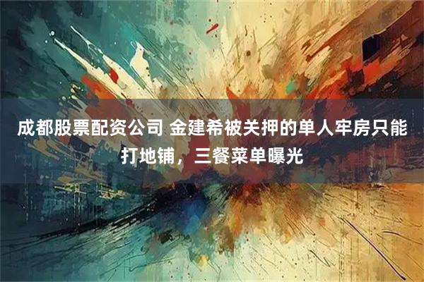 成都股票配资公司 金建希被关押的单人牢房只能打地铺，三餐菜单曝光