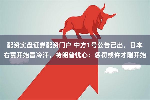 配资实盘证券配资门户 中方1号公告已出，日本右翼开始冒冷汗，特朗普忧心：惩罚或许才刚开始